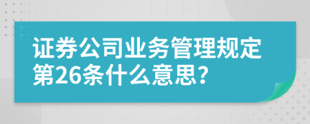 证券公司业务管理规定第26条什么意思？