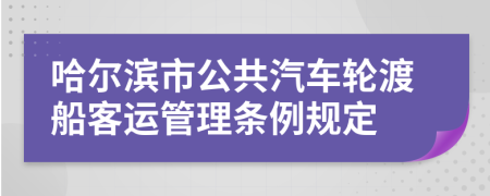 哈尔滨市公共汽车轮渡船客运管理条例规定