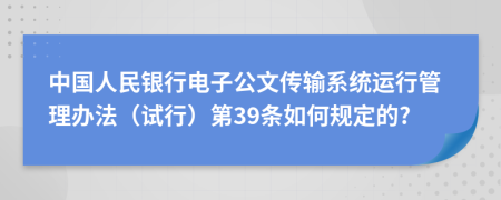 中国人民银行电子公文传输系统运行管理办法（试行）第39条如何规定的?