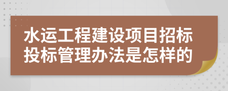 水运工程建设项目招标投标管理办法是怎样的