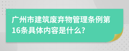 广州市建筑废弃物管理条例第16条具体内容是什么?