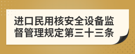 进口民用核安全设备监督管理规定第三十三条