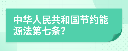 中华人民共和国节约能源法第七条？