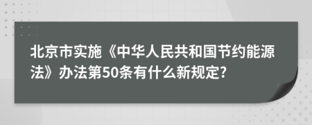 北京市实施《中华人民共和国节约能源法》办法第50条有什么新规定?