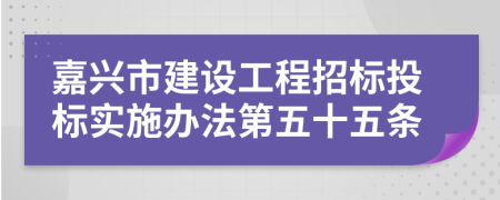 嘉兴市建设工程招标投标实施办法第五十五条