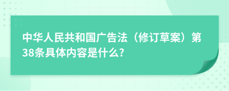 中华人民共和国广告法（修订草案）第38条具体内容是什么?