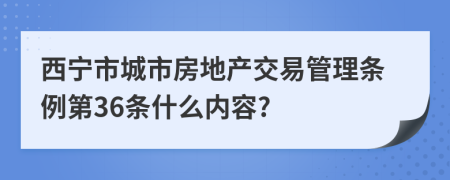 西宁市城市房地产交易管理条例第36条什么内容?