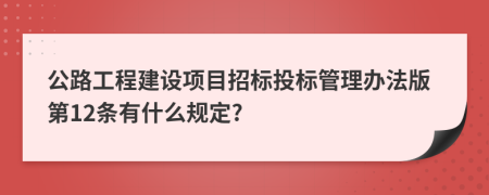 公路工程建设项目招标投标管理办法版第12条有什么规定?