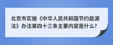 北京市实施《中华人民共和国节约能源法》办法第四十三条主要内容是什么?