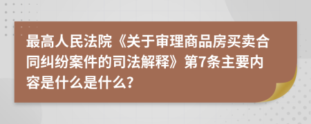 最高人民法院《关于审理商品房买卖合同纠纷案件的司法解释》第7条主要内容是什么是什么？