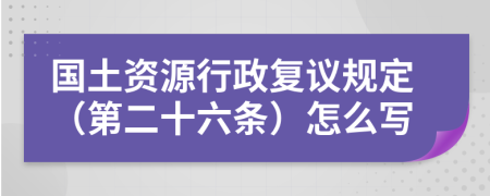 国土资源行政复议规定（第二十六条）怎么写