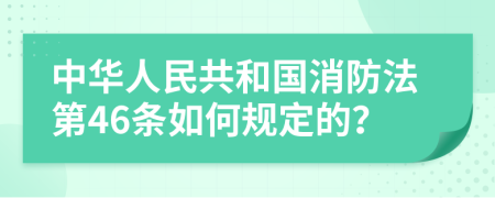 中华人民共和国消防法第46条如何规定的？