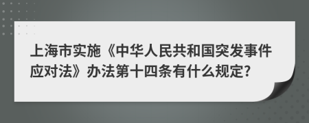 上海市实施《中华人民共和国突发事件应对法》办法第十四条有什么规定?