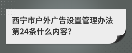 西宁市户外广告设置管理办法第24条什么内容?