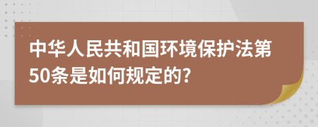 中华人民共和国环境保护法第50条是如何规定的?