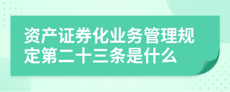 资产证券化业务管理规定第二十三条是什么