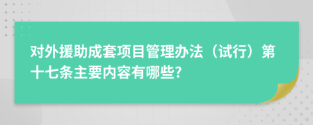 对外援助成套项目管理办法（试行）第十七条主要内容有哪些?