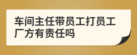 车间主任带员工打员工厂方有责任吗