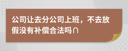公司让去分公司上班，不去放假没有补偿合法吗∩