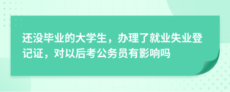 还没毕业的大学生，办理了就业失业登记证，对以后考公务员有影响吗