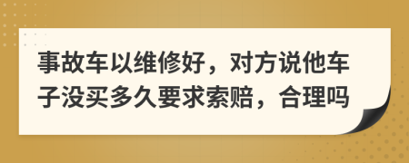 事故车以维修好，对方说他车子没买多久要求索赔，合理吗