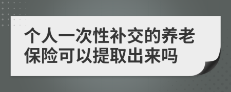 个人一次性补交的养老保险可以提取出来吗