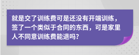 就是交了训练费可是还没有开端训练，签了一个类似于合同的东西，可是家里人不同意训练费能退吗？