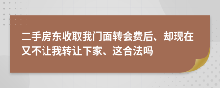 二手房东收取我门面转会费后、却现在又不让我转让下家、这合法吗