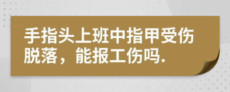 手指头上班中指甲受伤脱落，能报工伤吗.