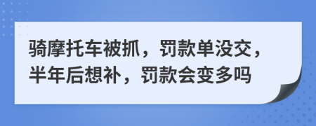 骑摩托车被抓，罚款单没交，半年后想补，罚款会变多吗