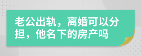 老公出轨，离婚可以分担，他名下的房产吗