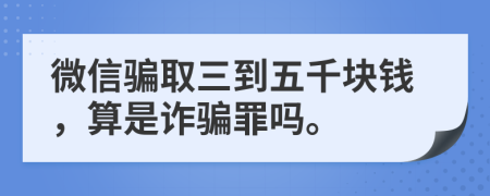 微信骗取三到五千块钱，算是诈骗罪吗。