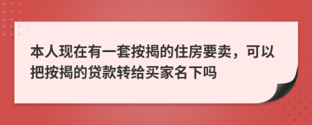 本人现在有一套按揭的住房要卖，可以把按揭的贷款转给买家名下吗