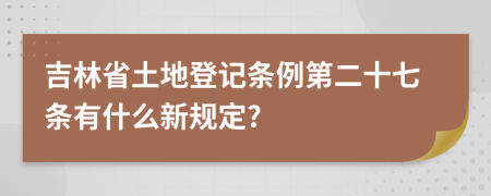 吉林省土地登记条例第二十七条有什么新规定?
