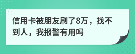 信用卡被朋友刷了8万，找不到人，我报警有用吗