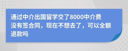 通过中介出国留学交了8000中介费没有签合同，现在不想去了，可以全额退款吗