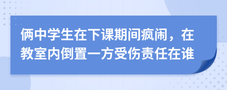 俩中学生在下课期间疯闹，在教室内倒置一方受伤责任在谁