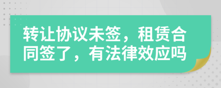 转让协议未签，租赁合同签了，有法律效应吗