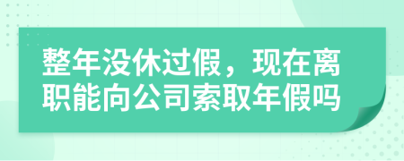 整年没休过假，现在离职能向公司索取年假吗