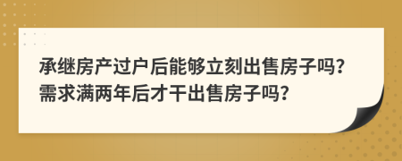 承继房产过户后能够立刻出售房子吗？需求满两年后才干出售房子吗？