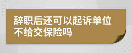 辞职后还可以起诉单位不给交保险吗