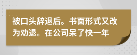 被口头辞退后。书面形式又改为劝退。在公司呆了快一年