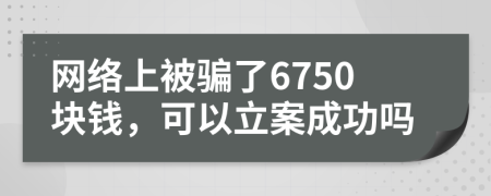 网络上被骗了6750块钱，可以立案成功吗