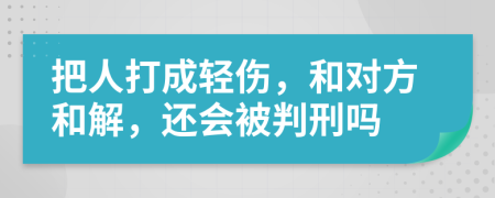 把人打成轻伤，和对方和解，还会被判刑吗