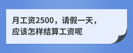 月工资2500，请假一天，应该怎样结算工资呢