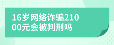 16岁网络诈骗21000元会被判刑吗