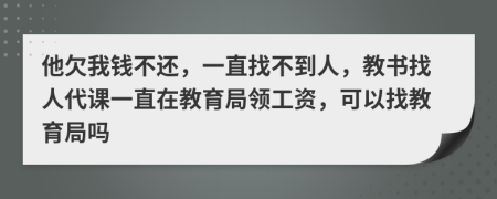 他欠我钱不还，一直找不到人，教书找人代课一直在教育局领工资，可以找教育局吗