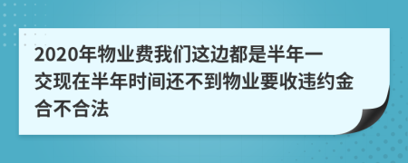 2020年物业费我们这边都是半年一交现在半年时间还不到物业要收违约金合不合法