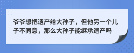 爷爷想把遗产给大孙子，但他另一个儿子不同意，那么大孙子能继承遗产吗