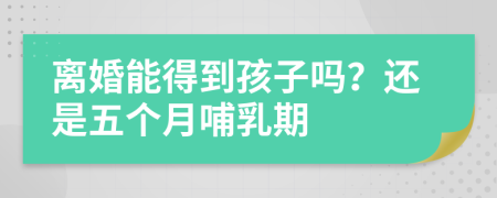 离婚能得到孩子吗？还是五个月哺乳期